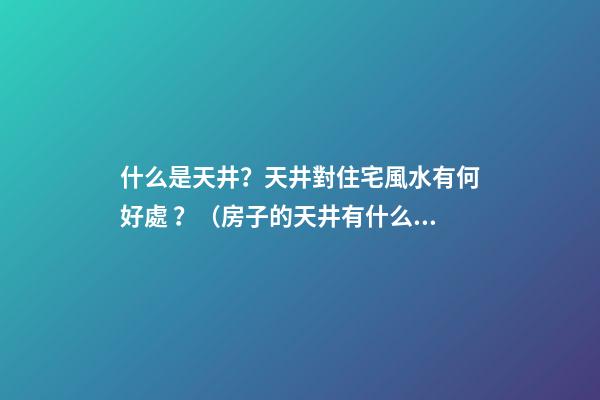 什么是天井？天井對住宅風水有何好處？（房子的天井有什么好處）